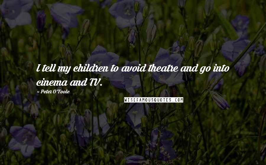 Peter O'Toole Quotes: I tell my children to avoid theatre and go into cinema and TV.