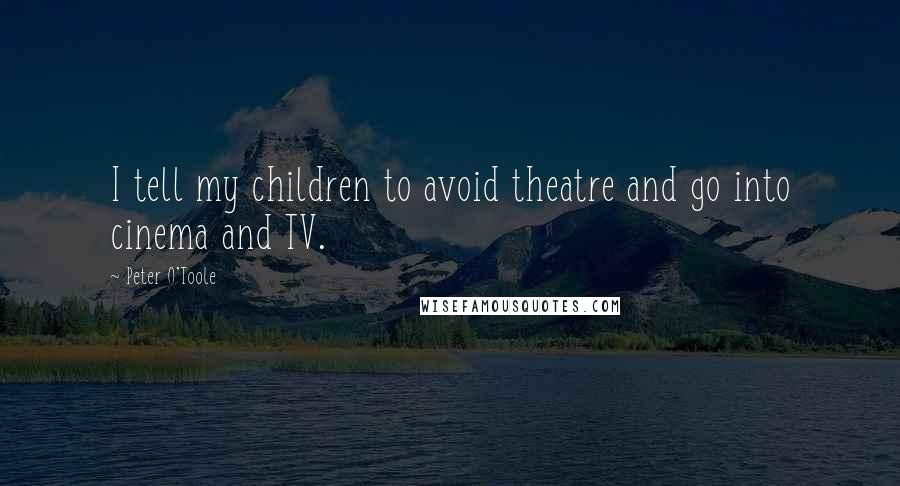 Peter O'Toole Quotes: I tell my children to avoid theatre and go into cinema and TV.