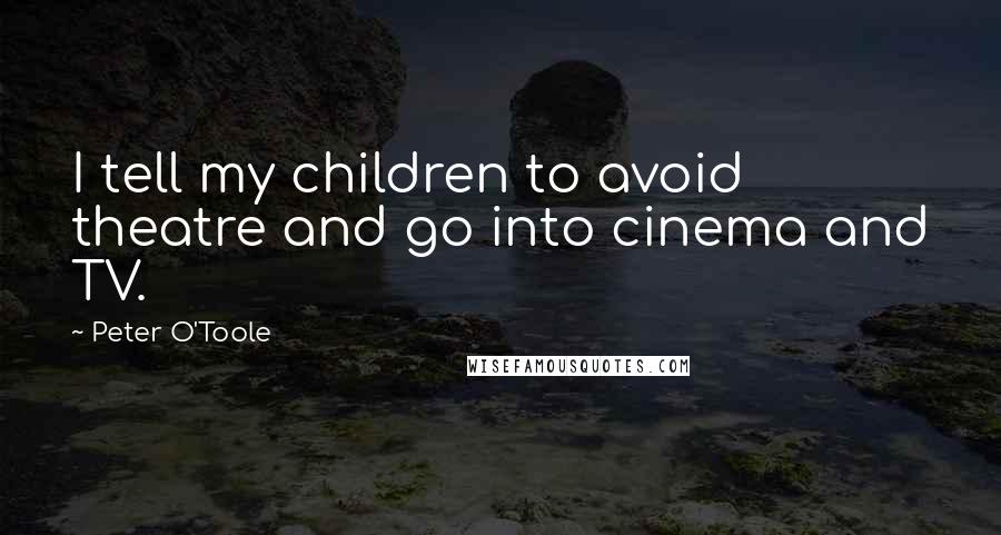 Peter O'Toole Quotes: I tell my children to avoid theatre and go into cinema and TV.