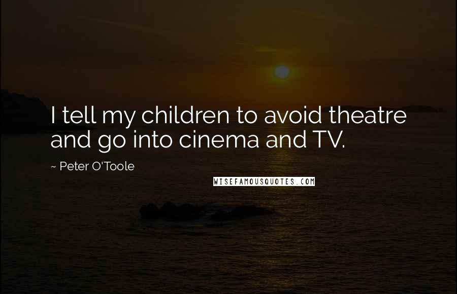 Peter O'Toole Quotes: I tell my children to avoid theatre and go into cinema and TV.