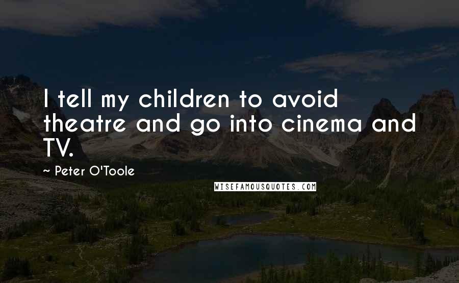 Peter O'Toole Quotes: I tell my children to avoid theatre and go into cinema and TV.