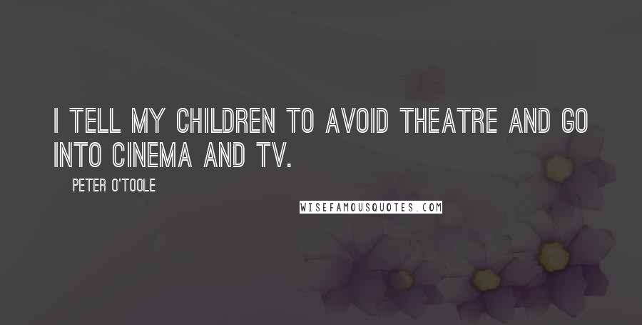 Peter O'Toole Quotes: I tell my children to avoid theatre and go into cinema and TV.