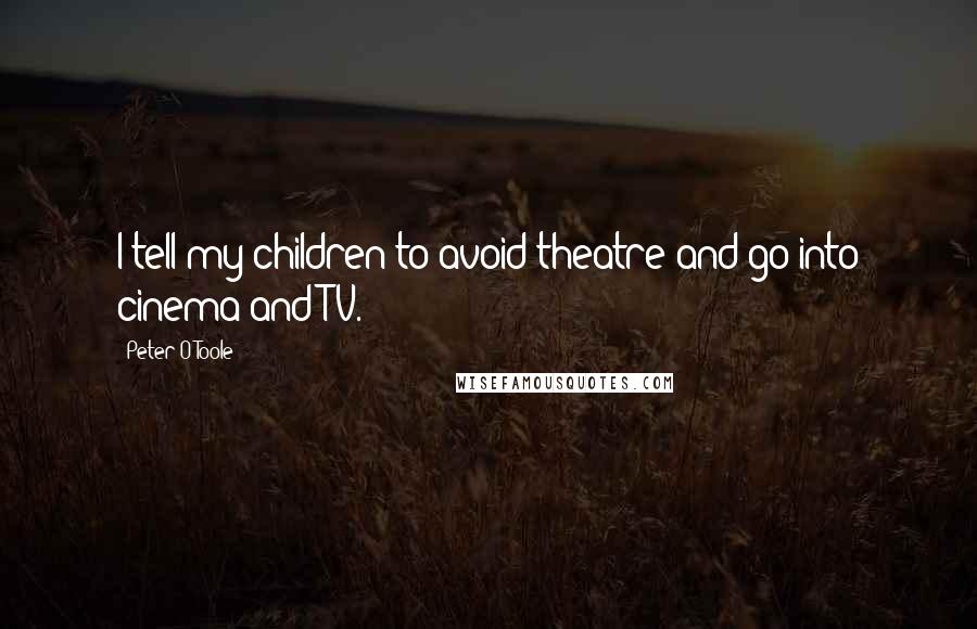 Peter O'Toole Quotes: I tell my children to avoid theatre and go into cinema and TV.