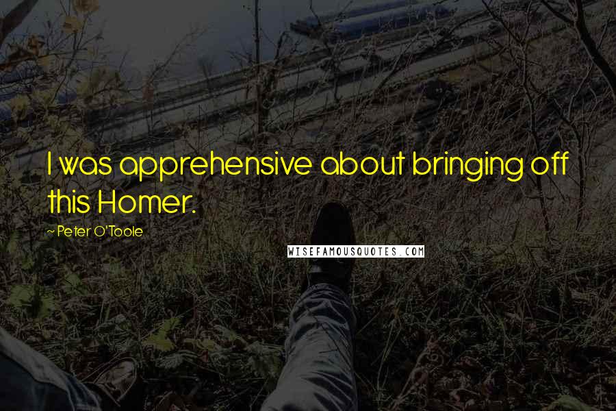 Peter O'Toole Quotes: I was apprehensive about bringing off this Homer.