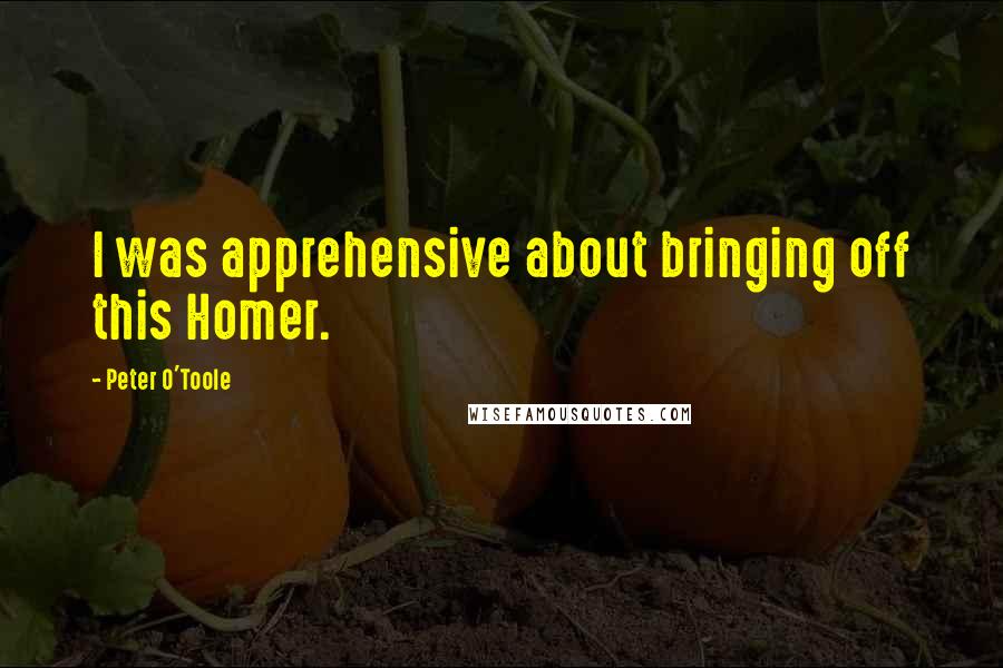 Peter O'Toole Quotes: I was apprehensive about bringing off this Homer.
