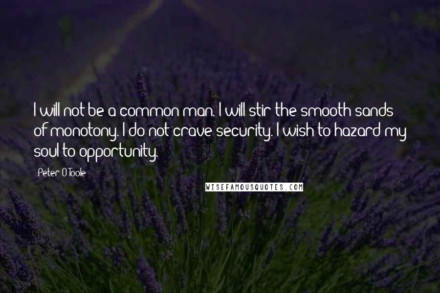 Peter O'Toole Quotes: I will not be a common man. I will stir the smooth sands of monotony. I do not crave security. I wish to hazard my soul to opportunity.