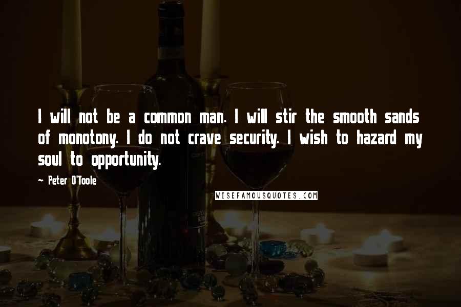 Peter O'Toole Quotes: I will not be a common man. I will stir the smooth sands of monotony. I do not crave security. I wish to hazard my soul to opportunity.