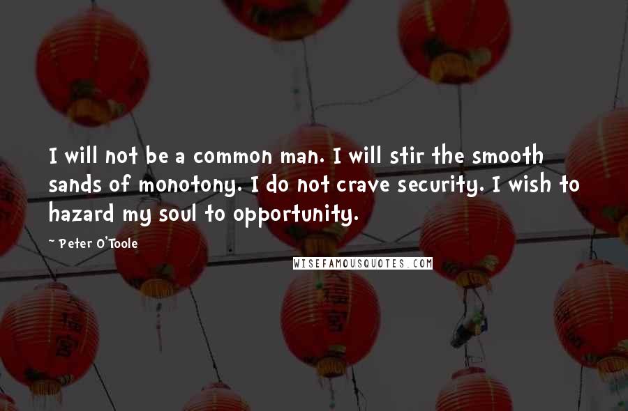 Peter O'Toole Quotes: I will not be a common man. I will stir the smooth sands of monotony. I do not crave security. I wish to hazard my soul to opportunity.