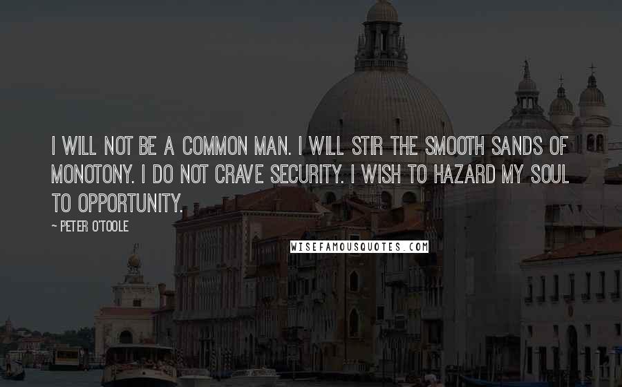 Peter O'Toole Quotes: I will not be a common man. I will stir the smooth sands of monotony. I do not crave security. I wish to hazard my soul to opportunity.
