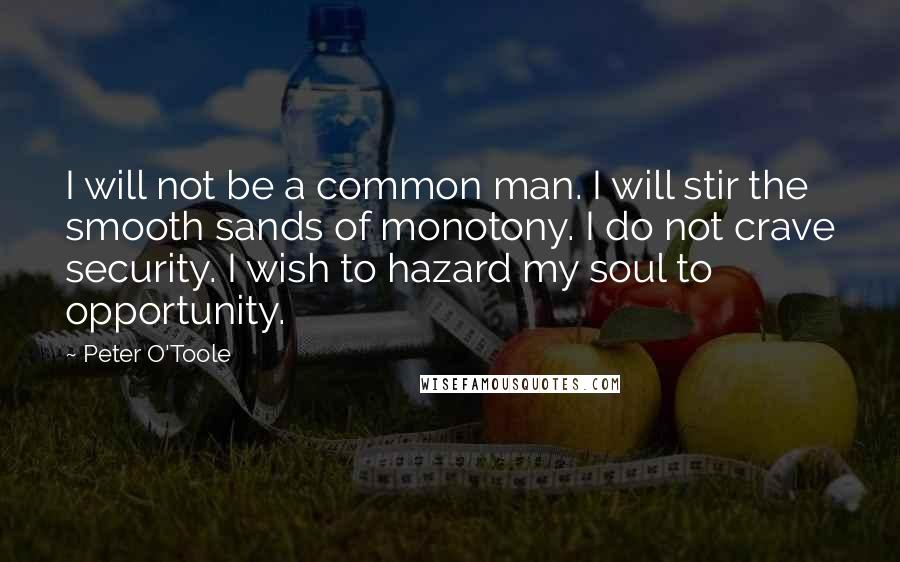 Peter O'Toole Quotes: I will not be a common man. I will stir the smooth sands of monotony. I do not crave security. I wish to hazard my soul to opportunity.