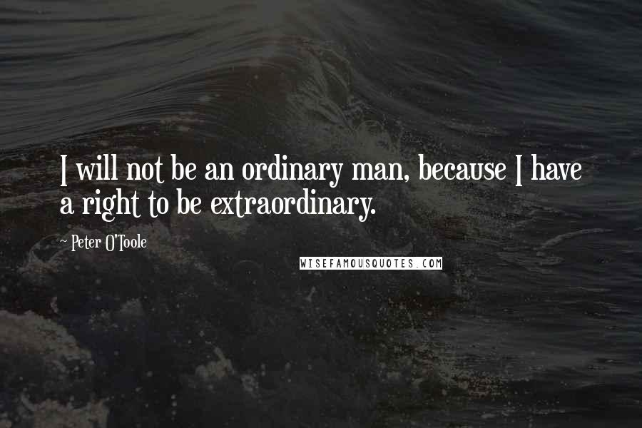 Peter O'Toole Quotes: I will not be an ordinary man, because I have a right to be extraordinary.