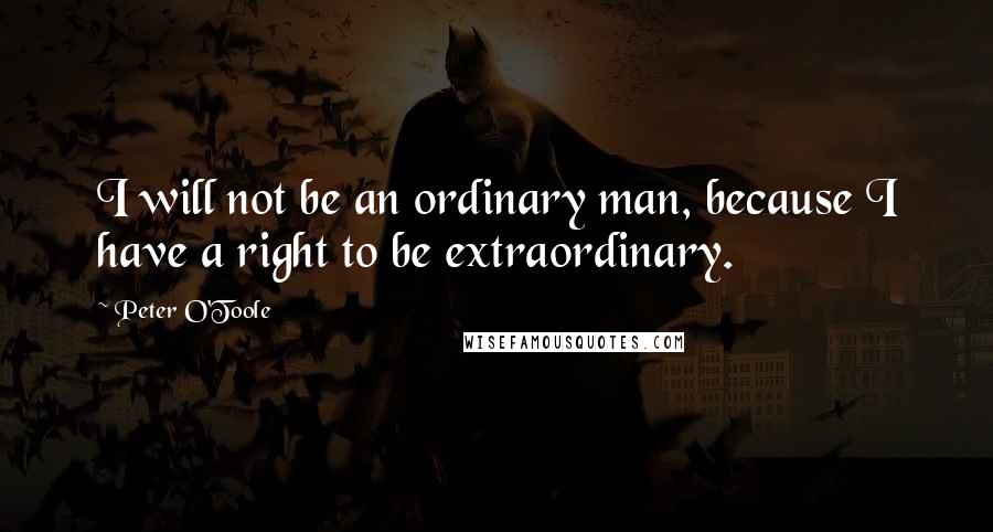 Peter O'Toole Quotes: I will not be an ordinary man, because I have a right to be extraordinary.