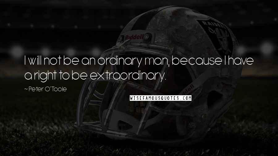 Peter O'Toole Quotes: I will not be an ordinary man, because I have a right to be extraordinary.