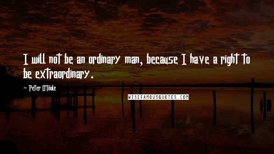 Peter O'Toole Quotes: I will not be an ordinary man, because I have a right to be extraordinary.