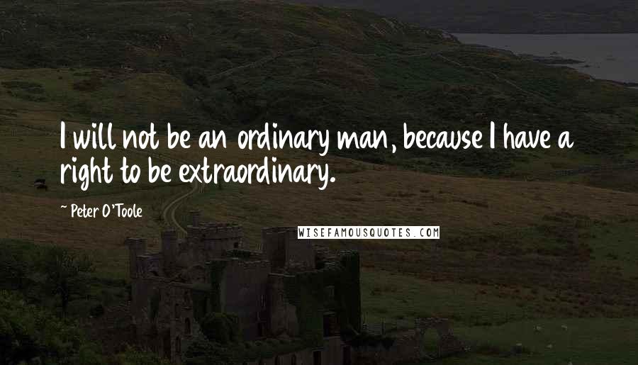 Peter O'Toole Quotes: I will not be an ordinary man, because I have a right to be extraordinary.