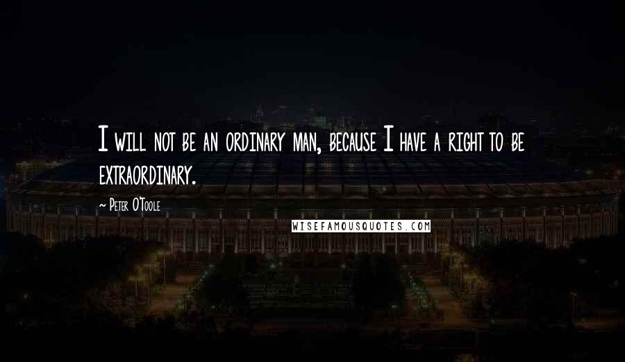 Peter O'Toole Quotes: I will not be an ordinary man, because I have a right to be extraordinary.