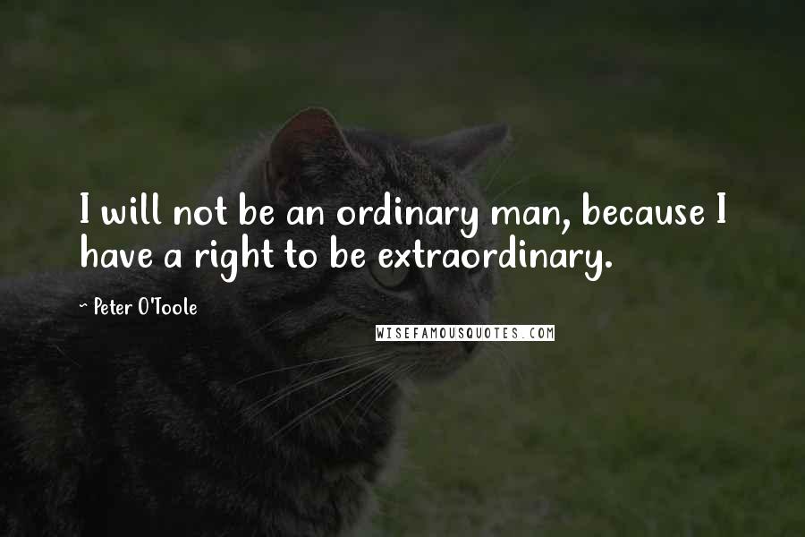 Peter O'Toole Quotes: I will not be an ordinary man, because I have a right to be extraordinary.