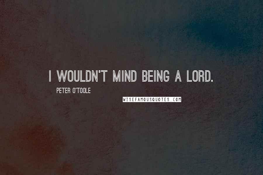 Peter O'Toole Quotes: I wouldn't mind being a lord.