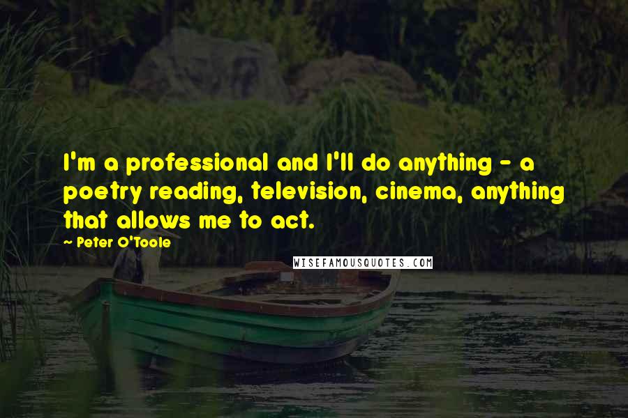Peter O'Toole Quotes: I'm a professional and I'll do anything - a poetry reading, television, cinema, anything that allows me to act.