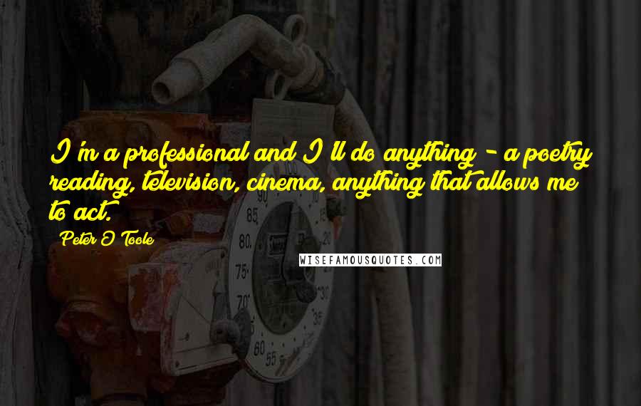 Peter O'Toole Quotes: I'm a professional and I'll do anything - a poetry reading, television, cinema, anything that allows me to act.
