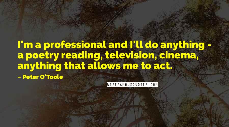Peter O'Toole Quotes: I'm a professional and I'll do anything - a poetry reading, television, cinema, anything that allows me to act.