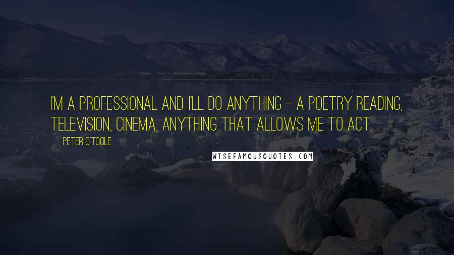 Peter O'Toole Quotes: I'm a professional and I'll do anything - a poetry reading, television, cinema, anything that allows me to act.