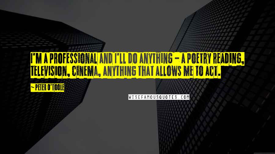 Peter O'Toole Quotes: I'm a professional and I'll do anything - a poetry reading, television, cinema, anything that allows me to act.