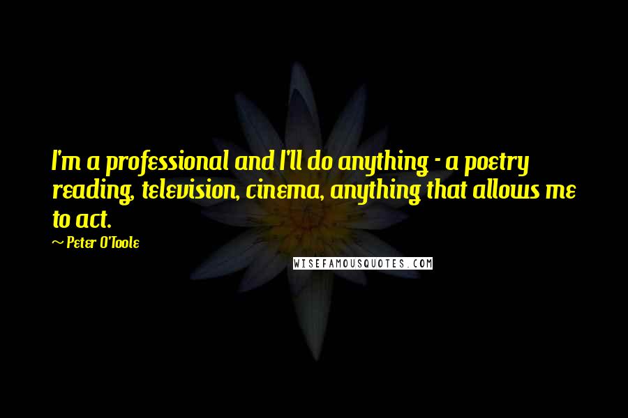 Peter O'Toole Quotes: I'm a professional and I'll do anything - a poetry reading, television, cinema, anything that allows me to act.