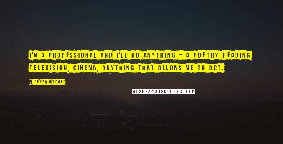 Peter O'Toole Quotes: I'm a professional and I'll do anything - a poetry reading, television, cinema, anything that allows me to act.