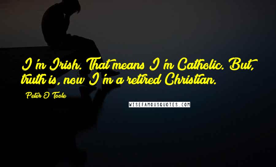 Peter O'Toole Quotes: I'm Irish. That means I'm Catholic. But, truth is, now I'm a retired Christian.