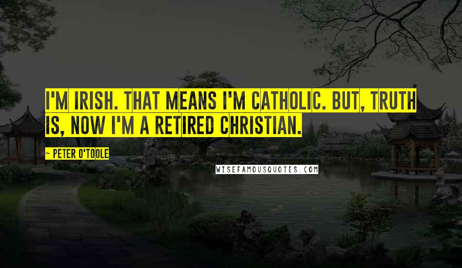 Peter O'Toole Quotes: I'm Irish. That means I'm Catholic. But, truth is, now I'm a retired Christian.