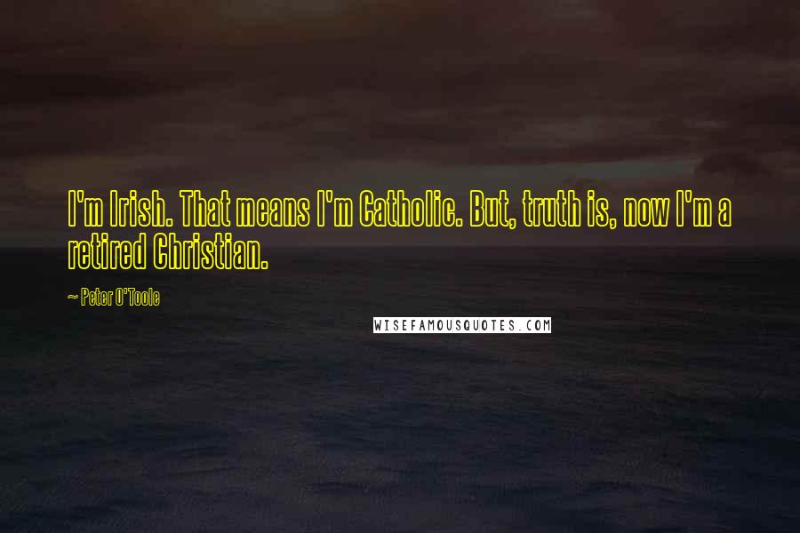 Peter O'Toole Quotes: I'm Irish. That means I'm Catholic. But, truth is, now I'm a retired Christian.