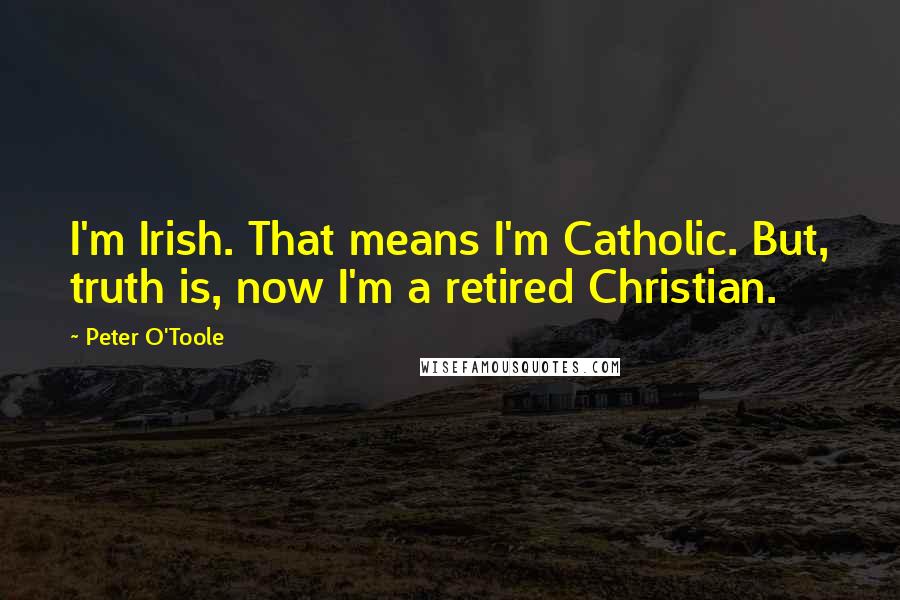 Peter O'Toole Quotes: I'm Irish. That means I'm Catholic. But, truth is, now I'm a retired Christian.