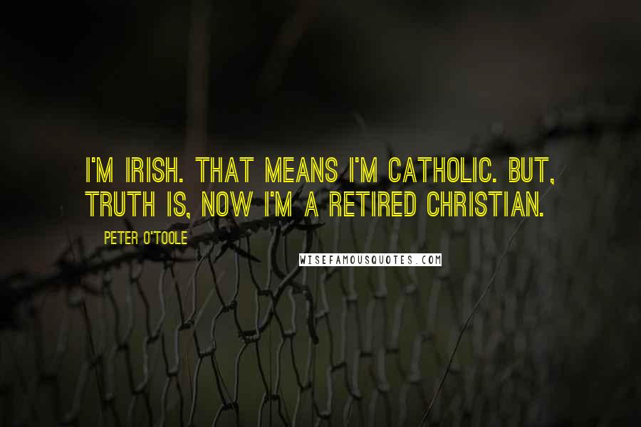 Peter O'Toole Quotes: I'm Irish. That means I'm Catholic. But, truth is, now I'm a retired Christian.