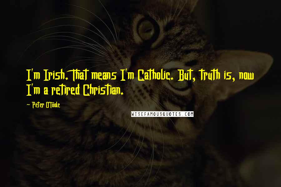 Peter O'Toole Quotes: I'm Irish. That means I'm Catholic. But, truth is, now I'm a retired Christian.