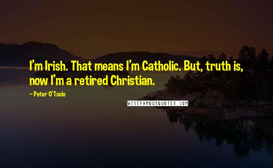 Peter O'Toole Quotes: I'm Irish. That means I'm Catholic. But, truth is, now I'm a retired Christian.