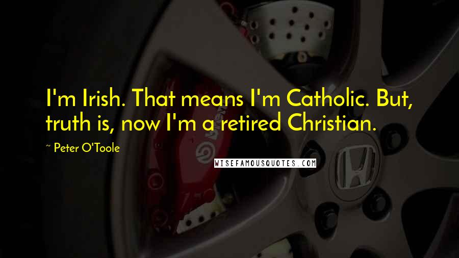 Peter O'Toole Quotes: I'm Irish. That means I'm Catholic. But, truth is, now I'm a retired Christian.