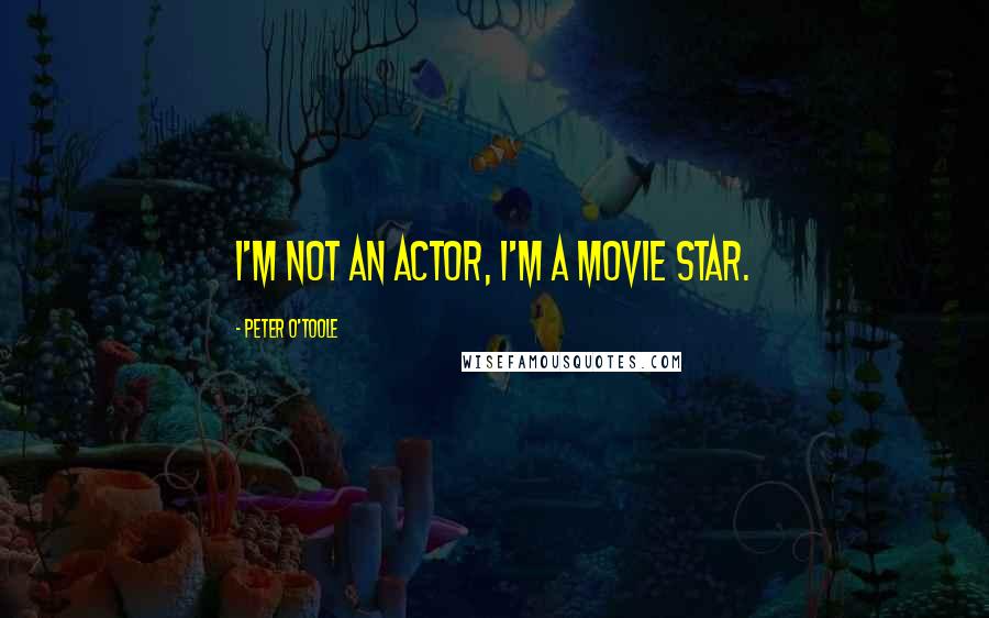 Peter O'Toole Quotes: I'm not an actor, I'm a movie star.