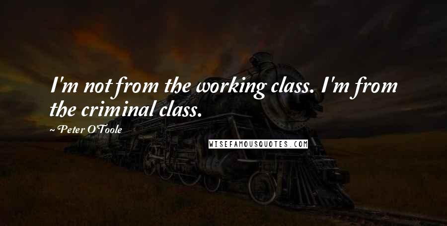 Peter O'Toole Quotes: I'm not from the working class. I'm from the criminal class.