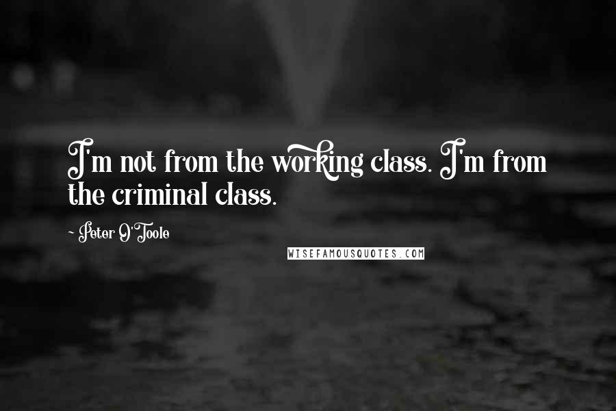 Peter O'Toole Quotes: I'm not from the working class. I'm from the criminal class.