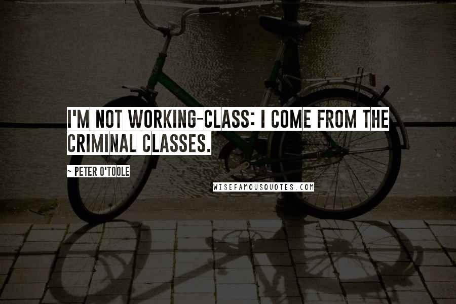 Peter O'Toole Quotes: I'm not working-class: I come from the criminal classes.