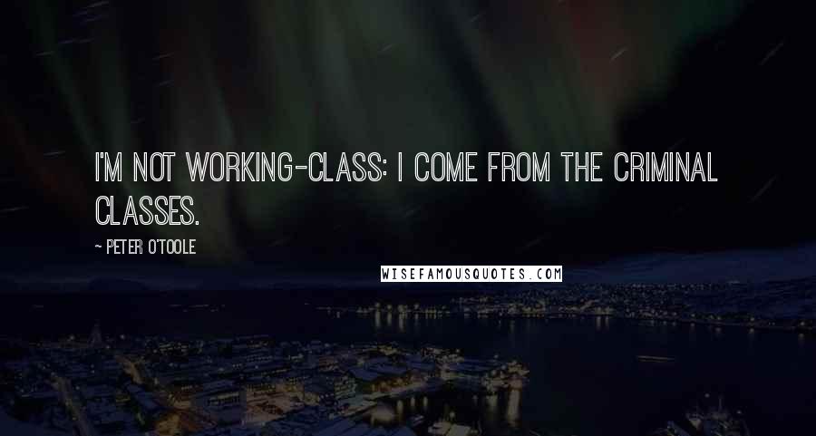 Peter O'Toole Quotes: I'm not working-class: I come from the criminal classes.