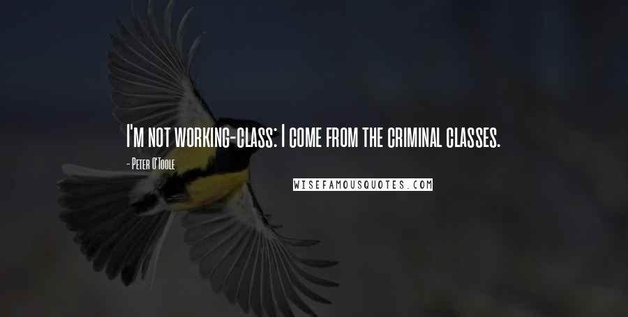 Peter O'Toole Quotes: I'm not working-class: I come from the criminal classes.