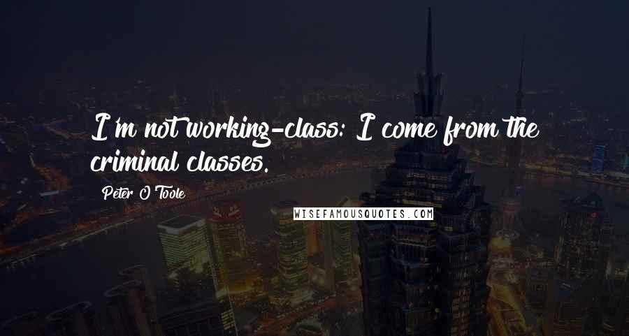 Peter O'Toole Quotes: I'm not working-class: I come from the criminal classes.