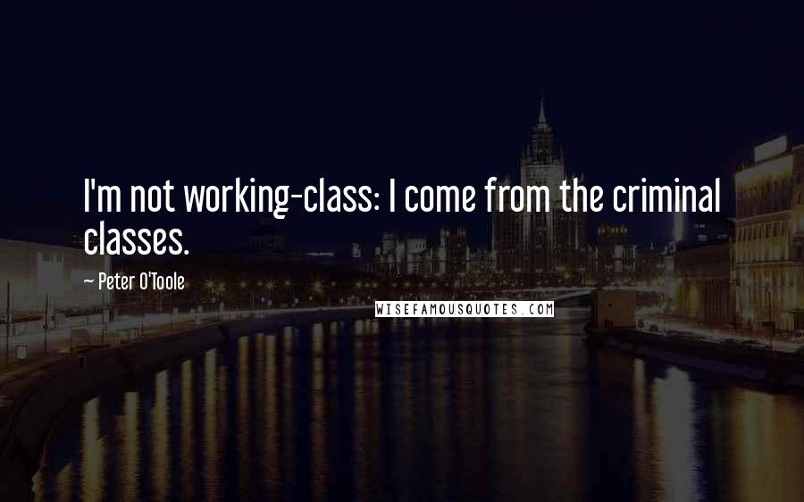 Peter O'Toole Quotes: I'm not working-class: I come from the criminal classes.