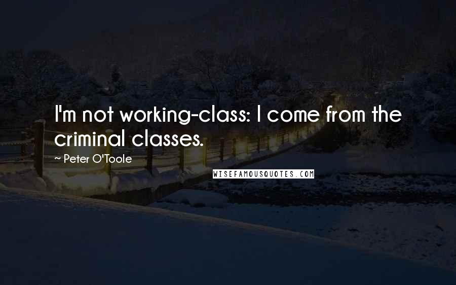 Peter O'Toole Quotes: I'm not working-class: I come from the criminal classes.
