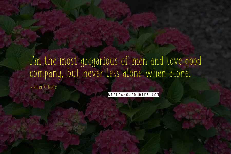 Peter O'Toole Quotes: I'm the most gregarious of men and love good company, but never less alone when alone.