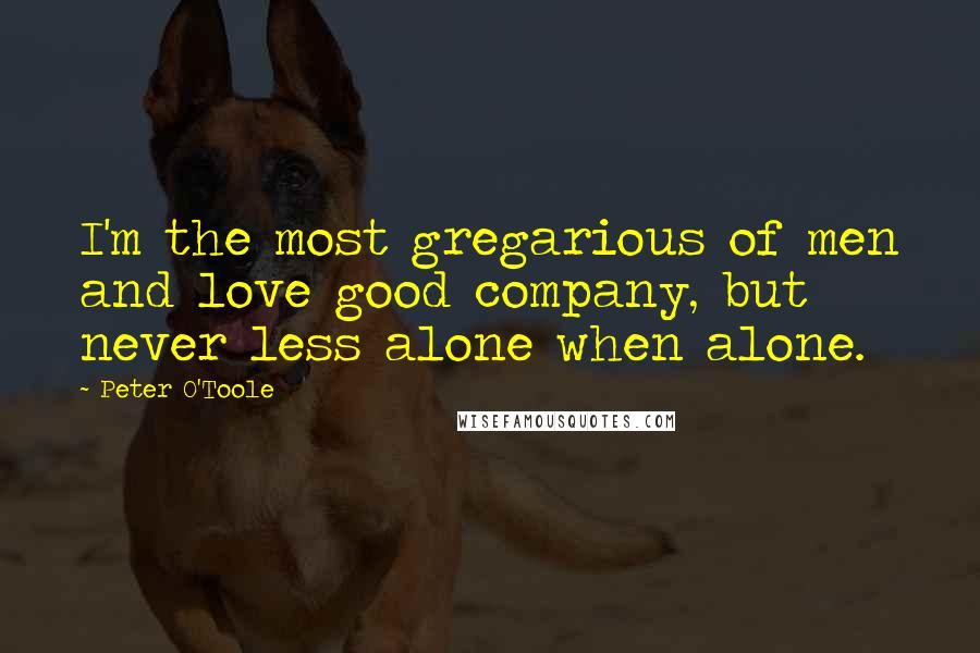 Peter O'Toole Quotes: I'm the most gregarious of men and love good company, but never less alone when alone.