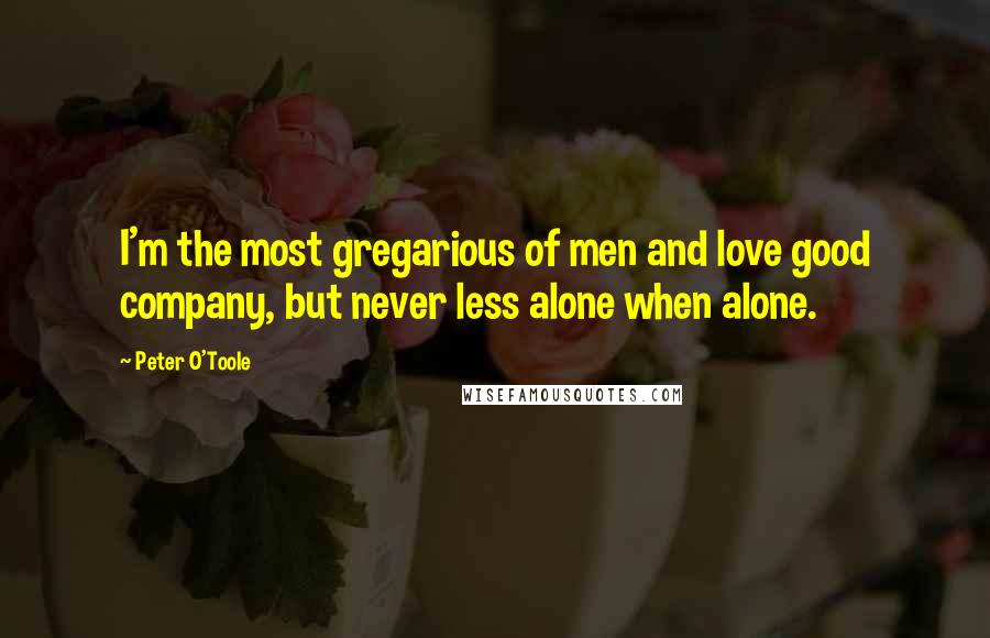 Peter O'Toole Quotes: I'm the most gregarious of men and love good company, but never less alone when alone.