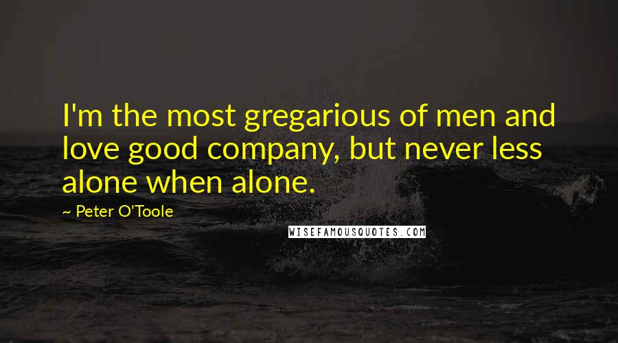 Peter O'Toole Quotes: I'm the most gregarious of men and love good company, but never less alone when alone.